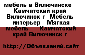 мебель в Вилючинске. - Камчатский край, Вилючинск г. Мебель, интерьер » Мягкая мебель   . Камчатский край,Вилючинск г.